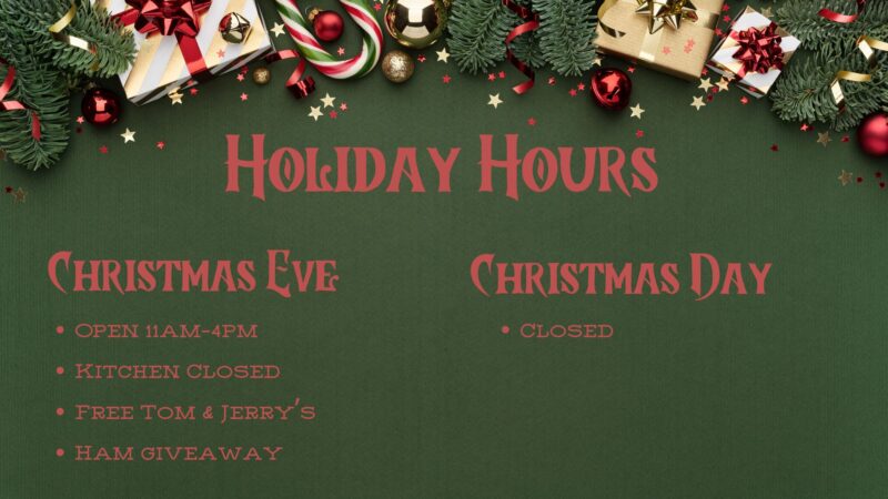 Holiday Hours Christmas Eve Open 11am-4pm. Kitchen will be closed, Free Tom & Jerry's, Ham Giveaway Closed Christmas Day