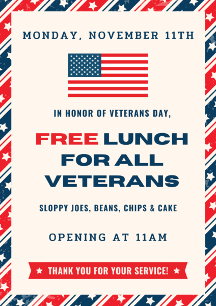 Monday, November 11 Free lunch for all veteran's - sloppy joes, beans, chips and cake. Opening at 11am thank you for your service