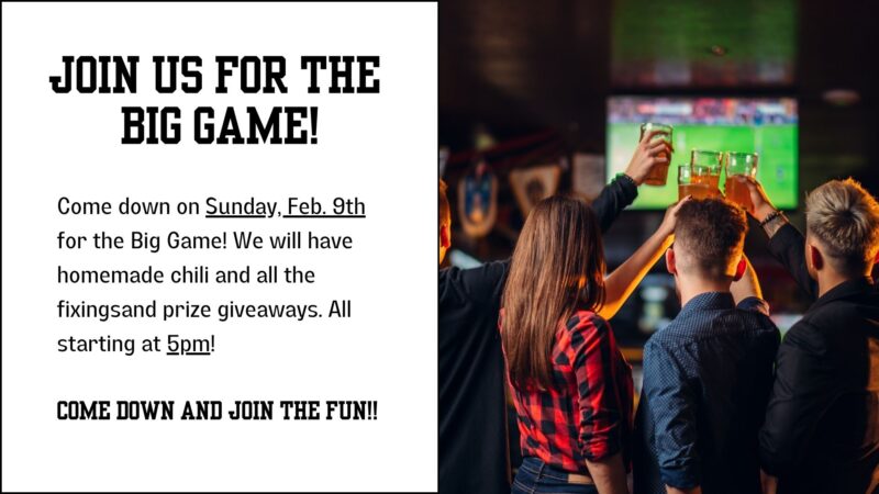 Join us for the Big Game! Come down on Sunday, Feb 9th for the Big Game! We will have homemade chili and all the fixings and prize giveaways. All starting at 5pm