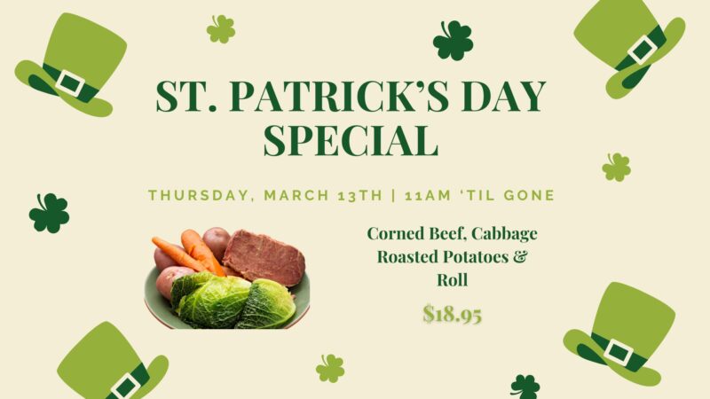 St patricks day special Thursday, march 13th 11am til gone corned beef, cabbage, roasted potatoes and roll. $18.95