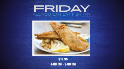 Friday All-You-Can-Eat Fish Fry $18.95 4pm-9pm
