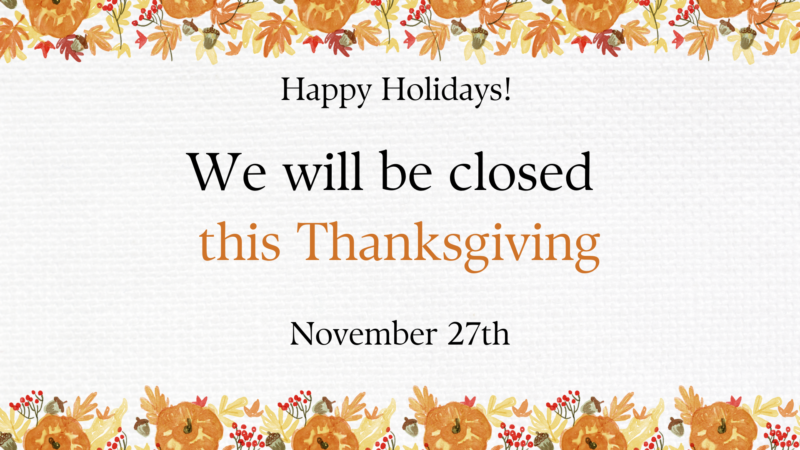 We will be closed this Thanksgiving - November 27th