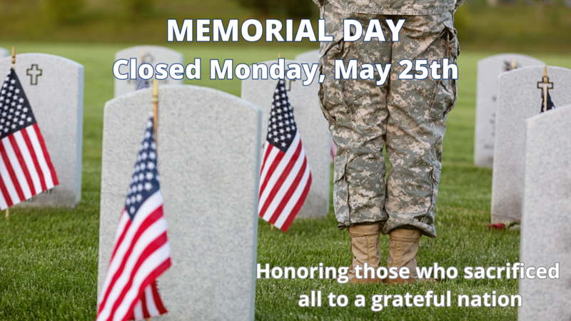 Closed Monday, May 25th for Memorial Day Honoring those who sacrified all to a great nation