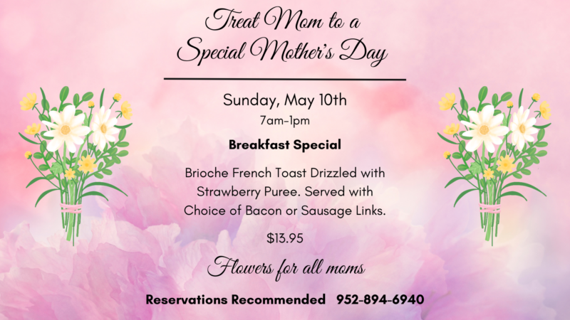 Treat Mom to a Special Mother's Day Sunday May 10 7-1 Brioche French Toast Drizzled with Strawberry Puree. Served with choice of bacon or sausage links $13.95