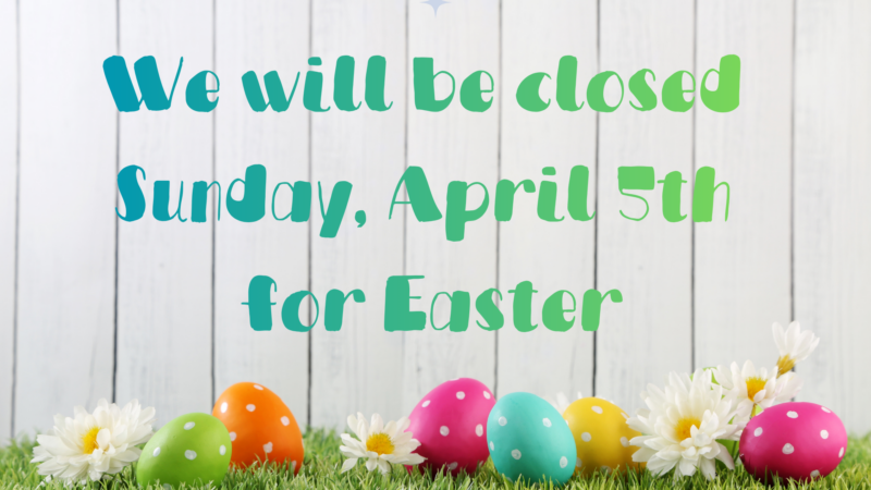 We will be closed Sunday, April 5th for Easter