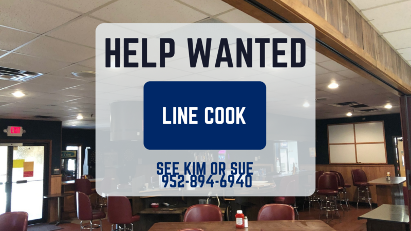 We have an opening for a line cook. See Kim or Sue for inquires.
